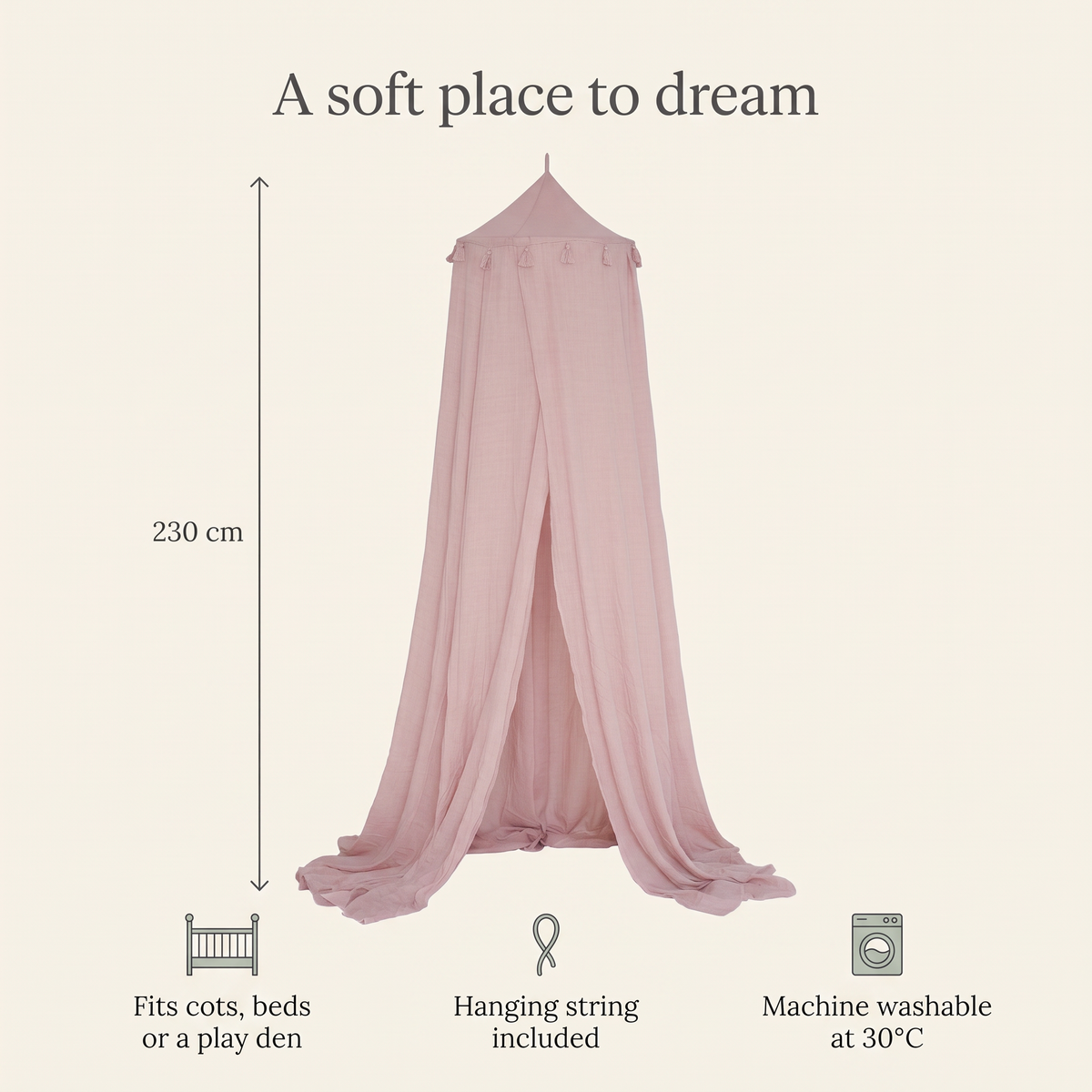 Canopy features: 230 cm length, fits cots and beds, hanging string included, machine washable
